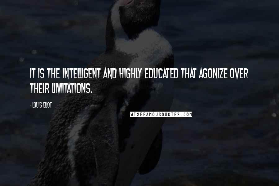 Louis Eliot Quotes: It is the intelligent and highly educated that agonize over their limitations.