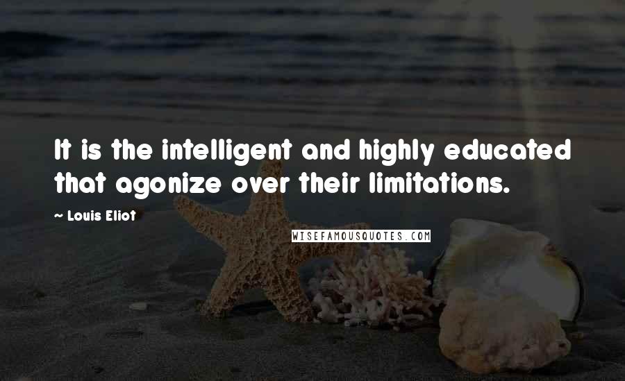 Louis Eliot Quotes: It is the intelligent and highly educated that agonize over their limitations.