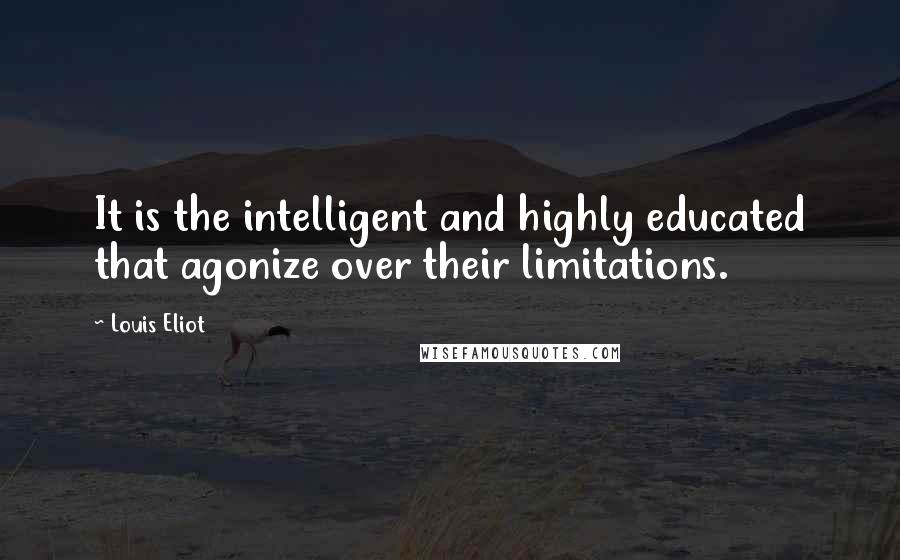 Louis Eliot Quotes: It is the intelligent and highly educated that agonize over their limitations.