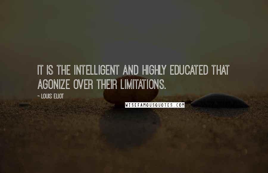 Louis Eliot Quotes: It is the intelligent and highly educated that agonize over their limitations.