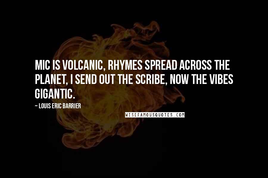 Louis Eric Barrier Quotes: Mic is volcanic, rhymes spread across the planet, I send out the scribe, now the vibes gigantic.