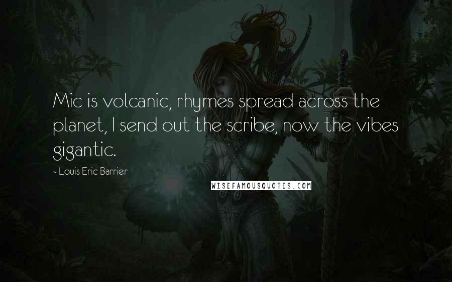 Louis Eric Barrier Quotes: Mic is volcanic, rhymes spread across the planet, I send out the scribe, now the vibes gigantic.