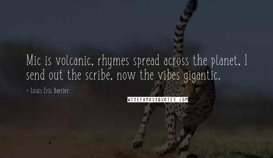 Louis Eric Barrier Quotes: Mic is volcanic, rhymes spread across the planet, I send out the scribe, now the vibes gigantic.