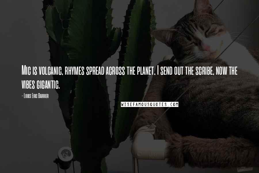Louis Eric Barrier Quotes: Mic is volcanic, rhymes spread across the planet, I send out the scribe, now the vibes gigantic.
