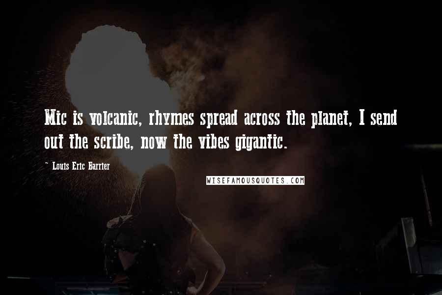 Louis Eric Barrier Quotes: Mic is volcanic, rhymes spread across the planet, I send out the scribe, now the vibes gigantic.
