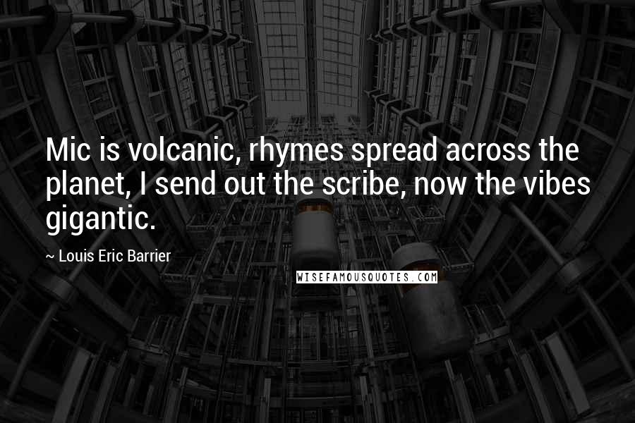 Louis Eric Barrier Quotes: Mic is volcanic, rhymes spread across the planet, I send out the scribe, now the vibes gigantic.