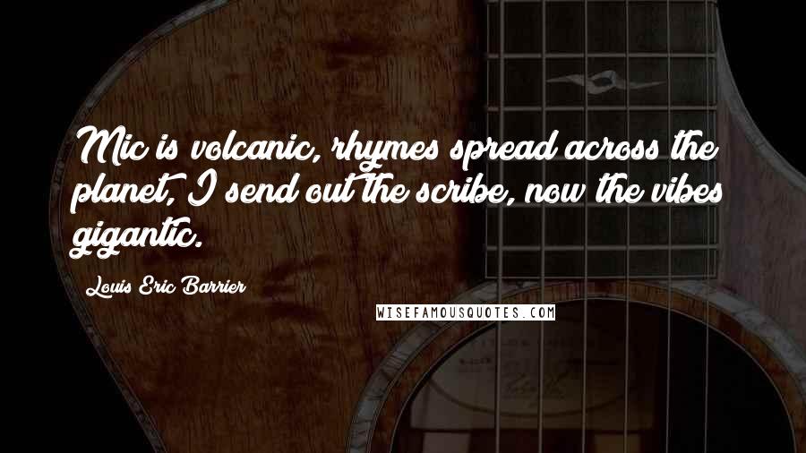 Louis Eric Barrier Quotes: Mic is volcanic, rhymes spread across the planet, I send out the scribe, now the vibes gigantic.
