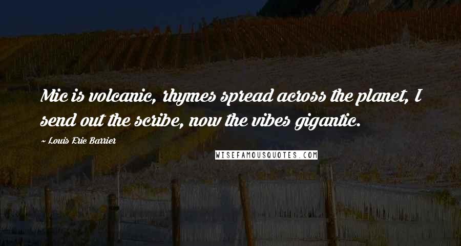 Louis Eric Barrier Quotes: Mic is volcanic, rhymes spread across the planet, I send out the scribe, now the vibes gigantic.