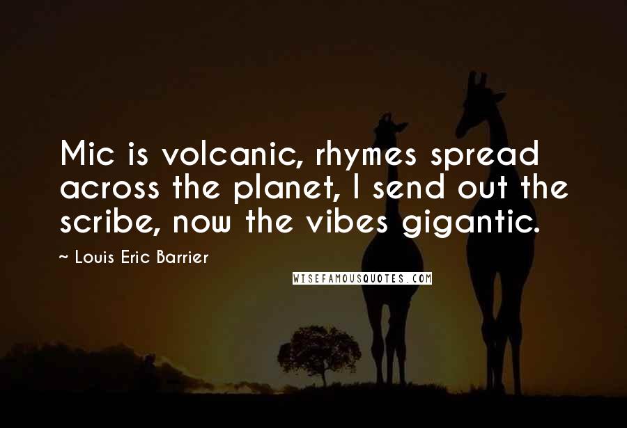 Louis Eric Barrier Quotes: Mic is volcanic, rhymes spread across the planet, I send out the scribe, now the vibes gigantic.