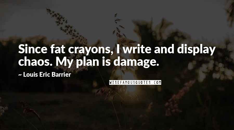 Louis Eric Barrier Quotes: Since fat crayons, I write and display chaos. My plan is damage.