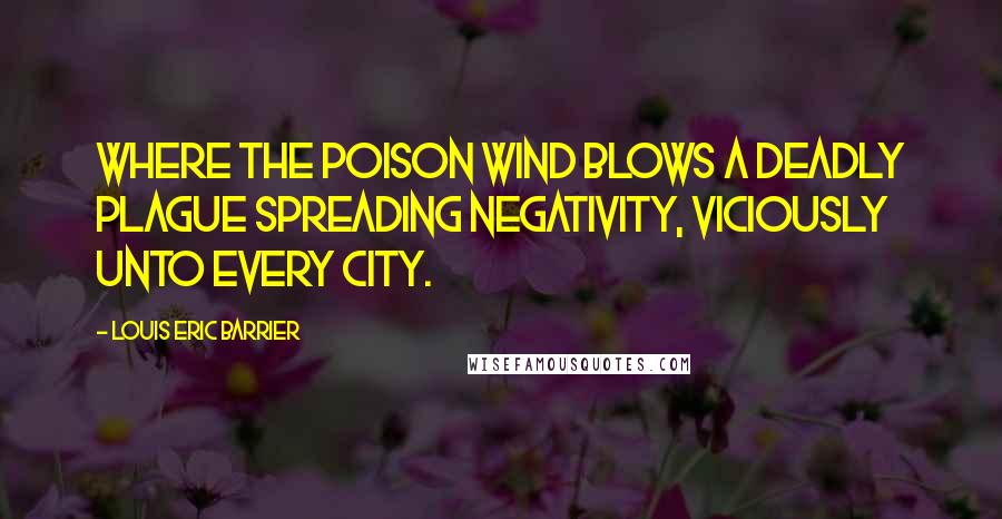 Louis Eric Barrier Quotes: Where the poison wind blows a deadly plague spreading negativity, viciously unto every city.