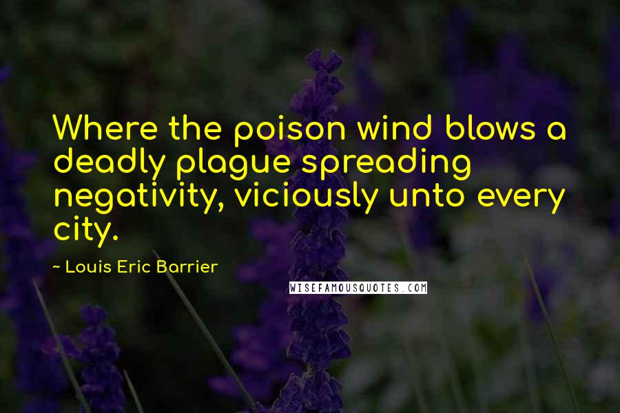 Louis Eric Barrier Quotes: Where the poison wind blows a deadly plague spreading negativity, viciously unto every city.