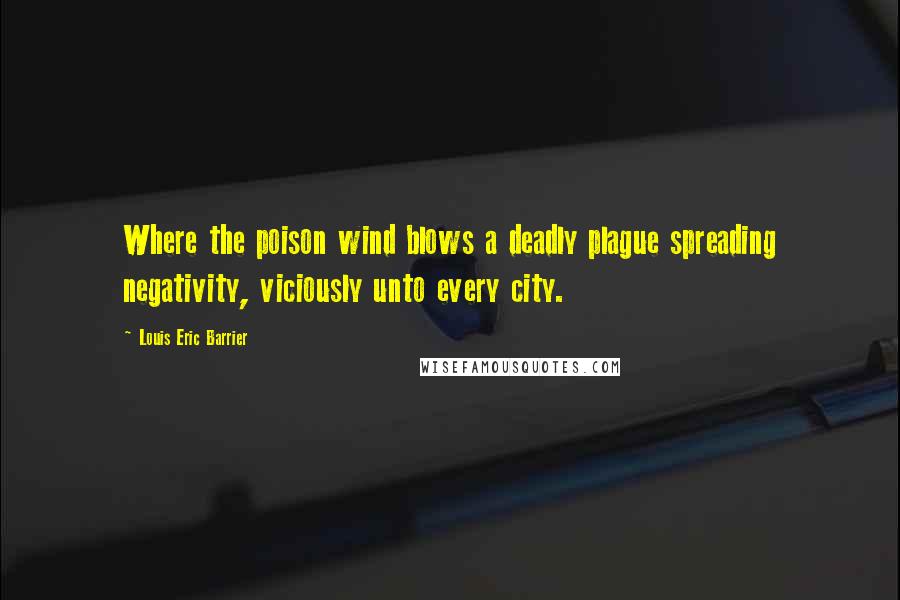 Louis Eric Barrier Quotes: Where the poison wind blows a deadly plague spreading negativity, viciously unto every city.