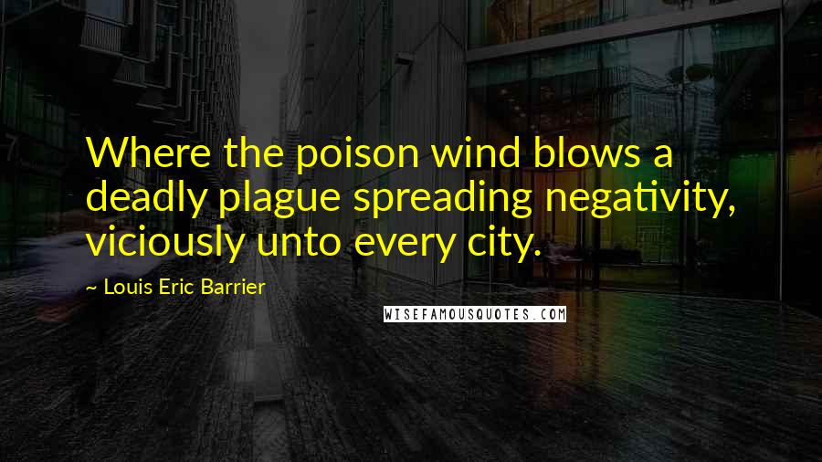 Louis Eric Barrier Quotes: Where the poison wind blows a deadly plague spreading negativity, viciously unto every city.