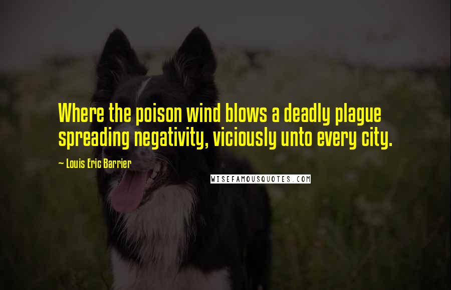 Louis Eric Barrier Quotes: Where the poison wind blows a deadly plague spreading negativity, viciously unto every city.