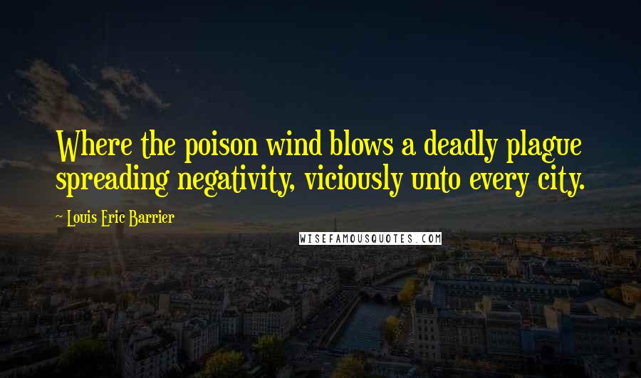 Louis Eric Barrier Quotes: Where the poison wind blows a deadly plague spreading negativity, viciously unto every city.