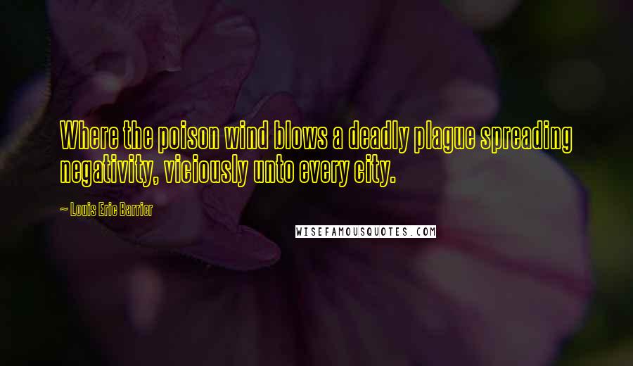 Louis Eric Barrier Quotes: Where the poison wind blows a deadly plague spreading negativity, viciously unto every city.