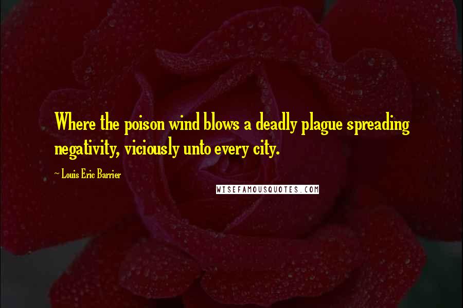 Louis Eric Barrier Quotes: Where the poison wind blows a deadly plague spreading negativity, viciously unto every city.