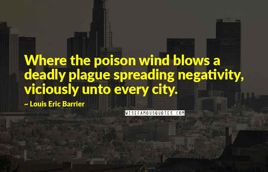 Louis Eric Barrier Quotes: Where the poison wind blows a deadly plague spreading negativity, viciously unto every city.