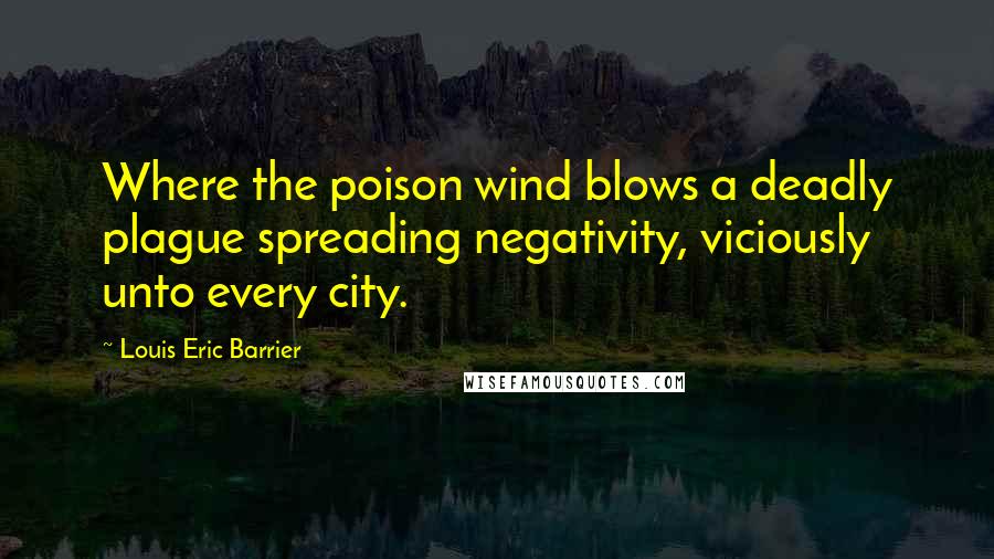 Louis Eric Barrier Quotes: Where the poison wind blows a deadly plague spreading negativity, viciously unto every city.