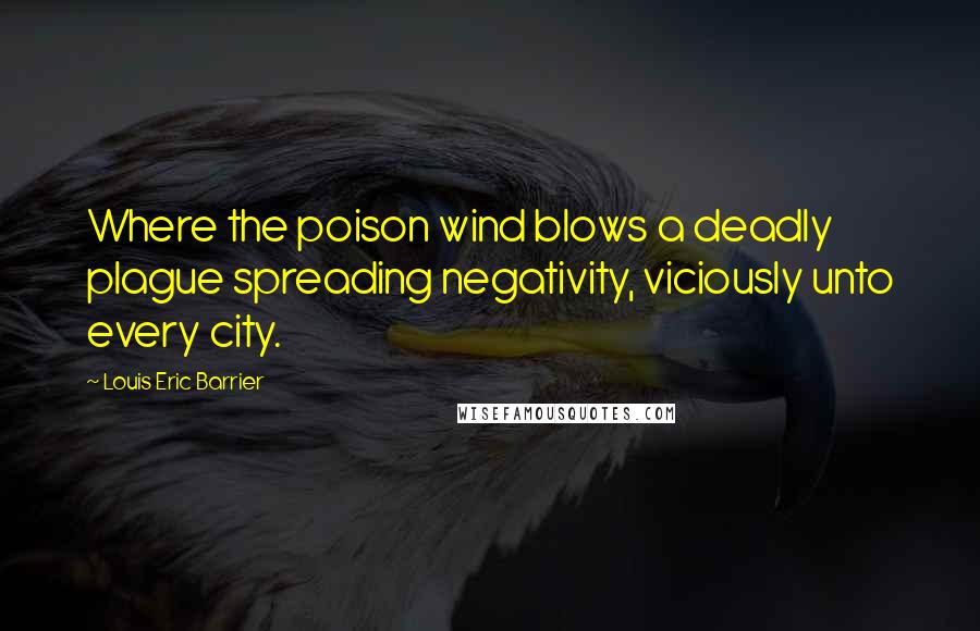 Louis Eric Barrier Quotes: Where the poison wind blows a deadly plague spreading negativity, viciously unto every city.