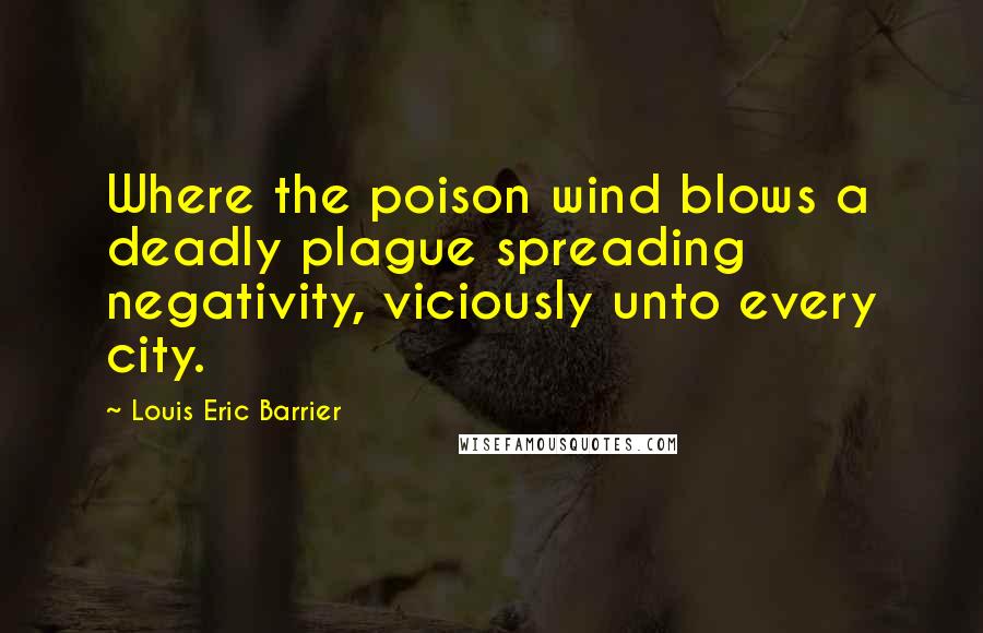 Louis Eric Barrier Quotes: Where the poison wind blows a deadly plague spreading negativity, viciously unto every city.