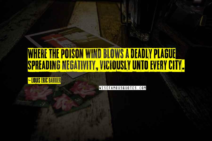 Louis Eric Barrier Quotes: Where the poison wind blows a deadly plague spreading negativity, viciously unto every city.