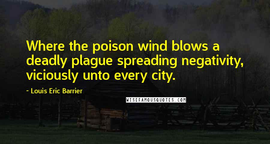 Louis Eric Barrier Quotes: Where the poison wind blows a deadly plague spreading negativity, viciously unto every city.