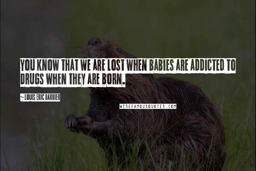 Louis Eric Barrier Quotes: You know that we are lost when babies are addicted to drugs when they are born.
