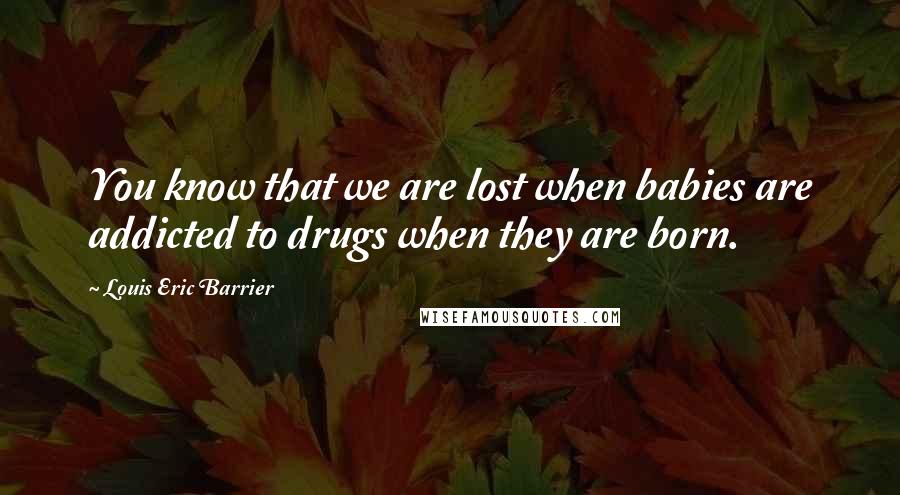 Louis Eric Barrier Quotes: You know that we are lost when babies are addicted to drugs when they are born.