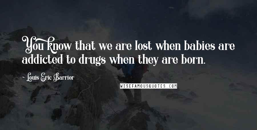 Louis Eric Barrier Quotes: You know that we are lost when babies are addicted to drugs when they are born.
