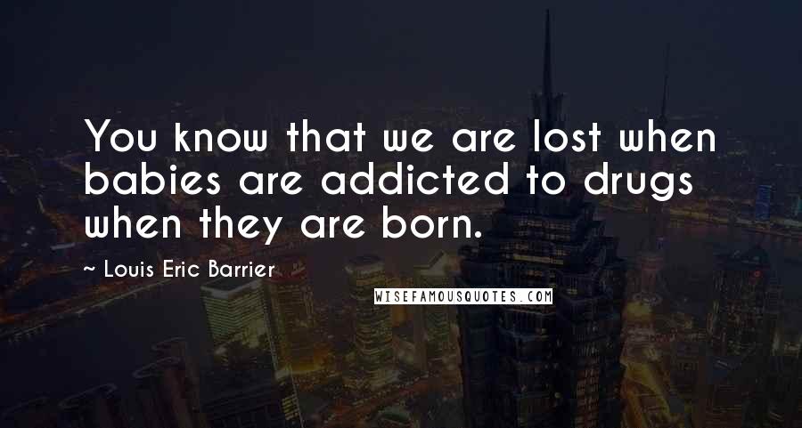 Louis Eric Barrier Quotes: You know that we are lost when babies are addicted to drugs when they are born.