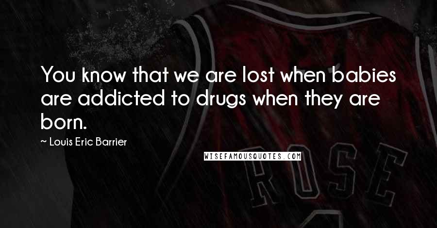 Louis Eric Barrier Quotes: You know that we are lost when babies are addicted to drugs when they are born.