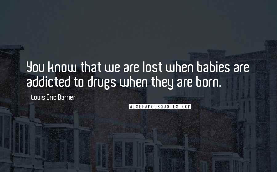 Louis Eric Barrier Quotes: You know that we are lost when babies are addicted to drugs when they are born.