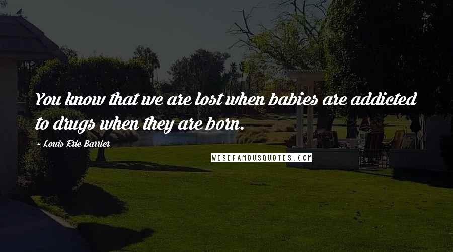 Louis Eric Barrier Quotes: You know that we are lost when babies are addicted to drugs when they are born.