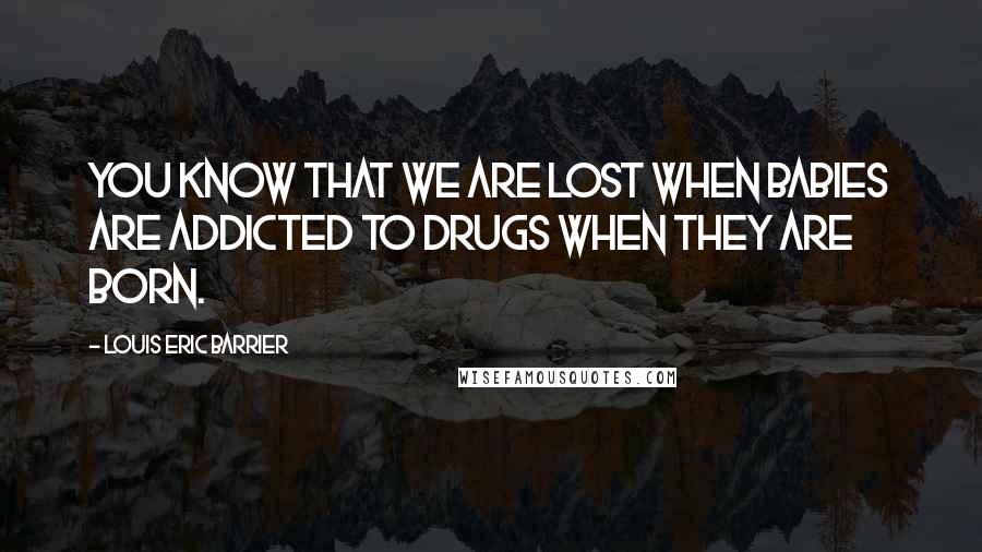 Louis Eric Barrier Quotes: You know that we are lost when babies are addicted to drugs when they are born.