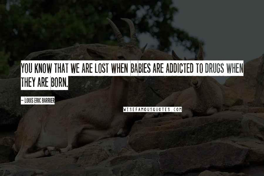 Louis Eric Barrier Quotes: You know that we are lost when babies are addicted to drugs when they are born.