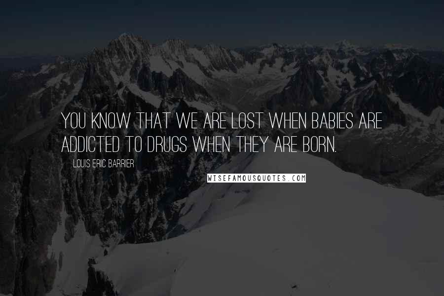Louis Eric Barrier Quotes: You know that we are lost when babies are addicted to drugs when they are born.