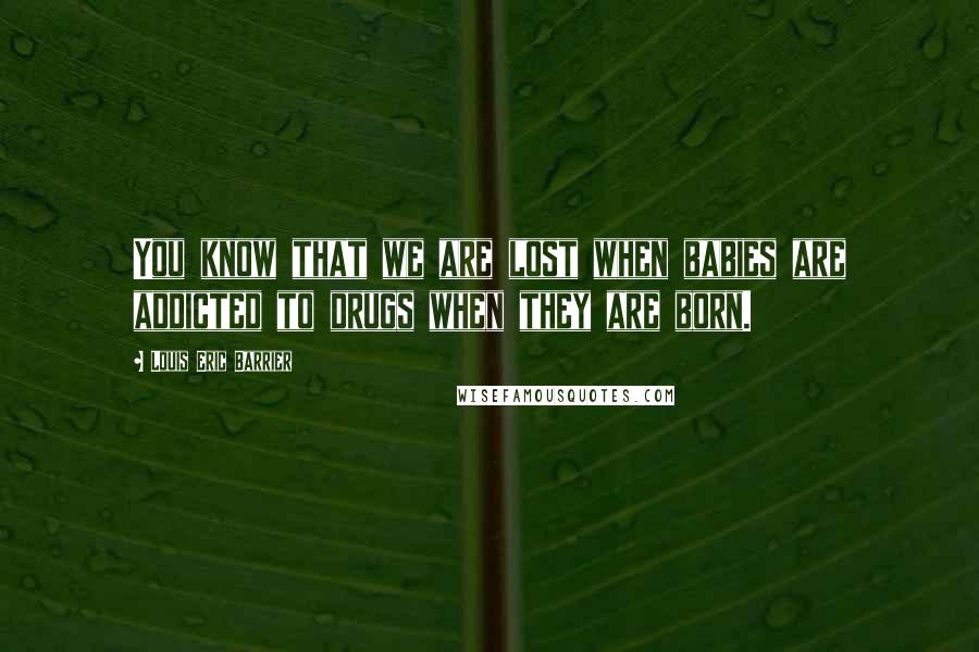 Louis Eric Barrier Quotes: You know that we are lost when babies are addicted to drugs when they are born.