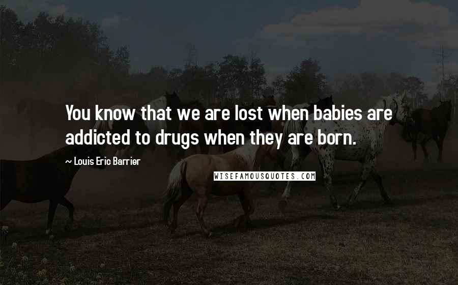 Louis Eric Barrier Quotes: You know that we are lost when babies are addicted to drugs when they are born.