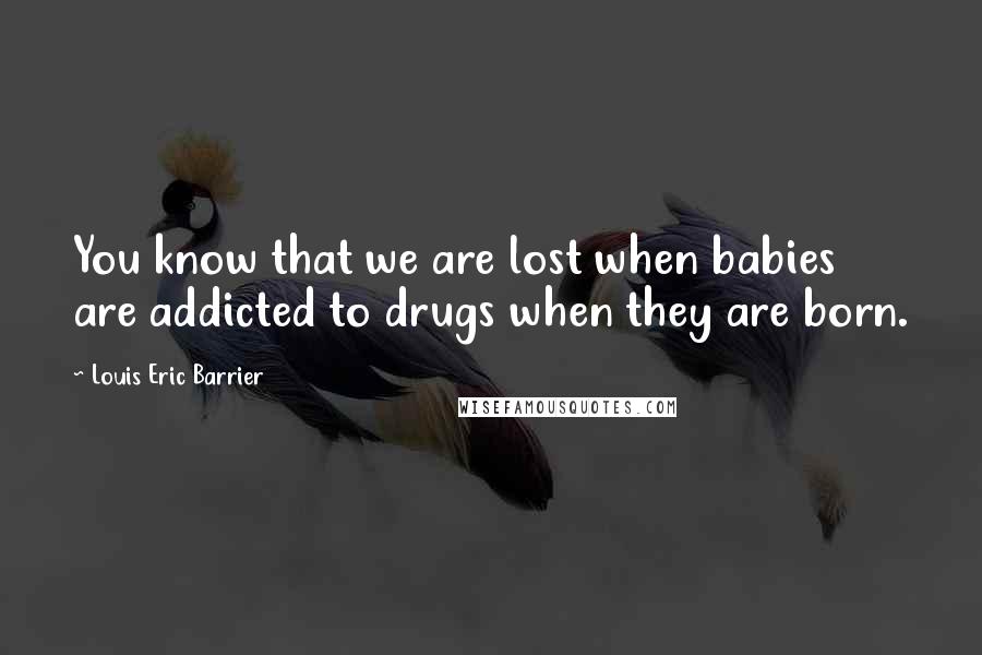 Louis Eric Barrier Quotes: You know that we are lost when babies are addicted to drugs when they are born.