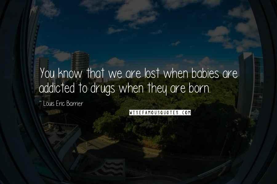 Louis Eric Barrier Quotes: You know that we are lost when babies are addicted to drugs when they are born.
