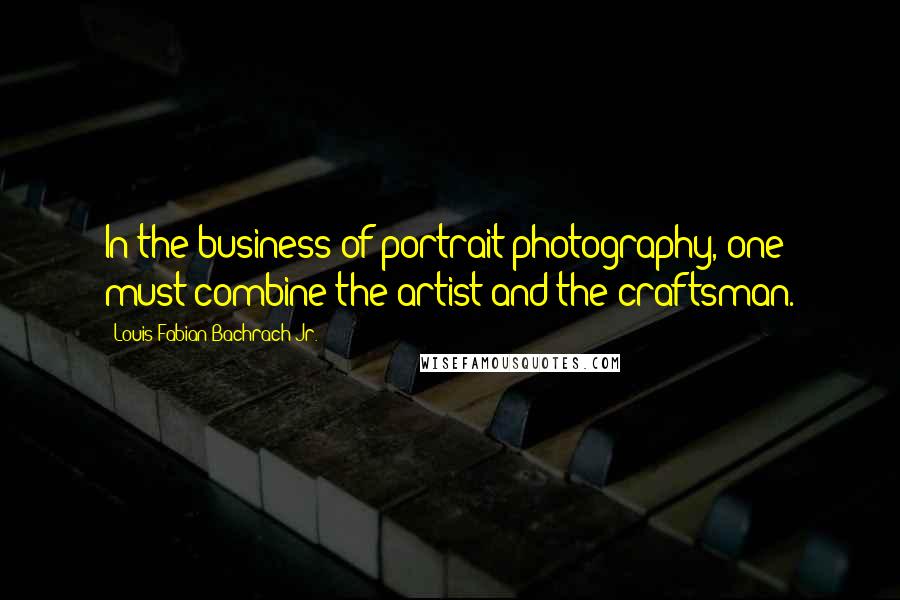 Louis Fabian Bachrach Jr. Quotes: In the business of portrait photography, one must combine the artist and the craftsman.