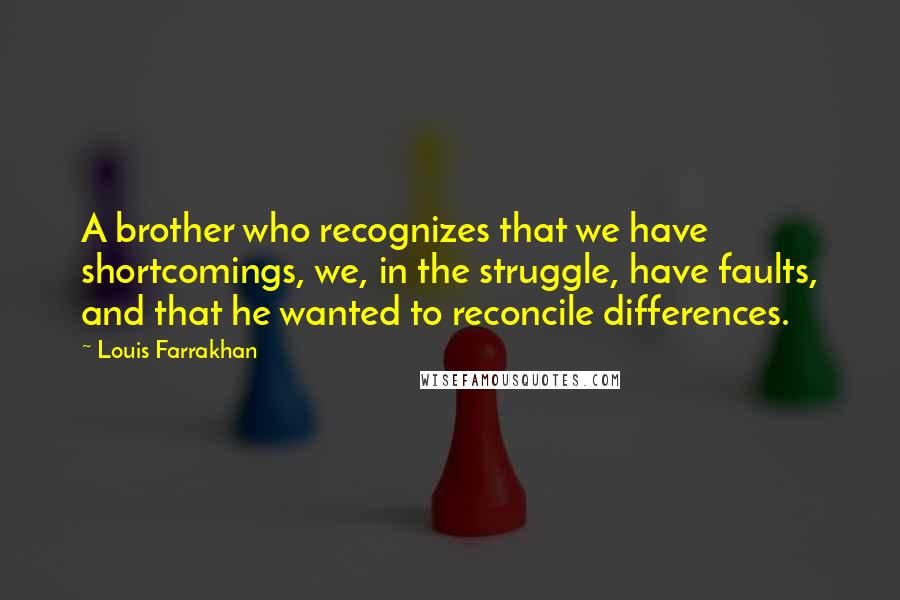 Louis Farrakhan Quotes: A brother who recognizes that we have shortcomings, we, in the struggle, have faults, and that he wanted to reconcile differences.