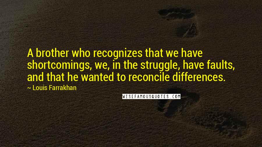Louis Farrakhan Quotes: A brother who recognizes that we have shortcomings, we, in the struggle, have faults, and that he wanted to reconcile differences.