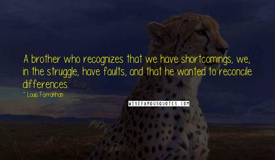 Louis Farrakhan Quotes: A brother who recognizes that we have shortcomings, we, in the struggle, have faults, and that he wanted to reconcile differences.