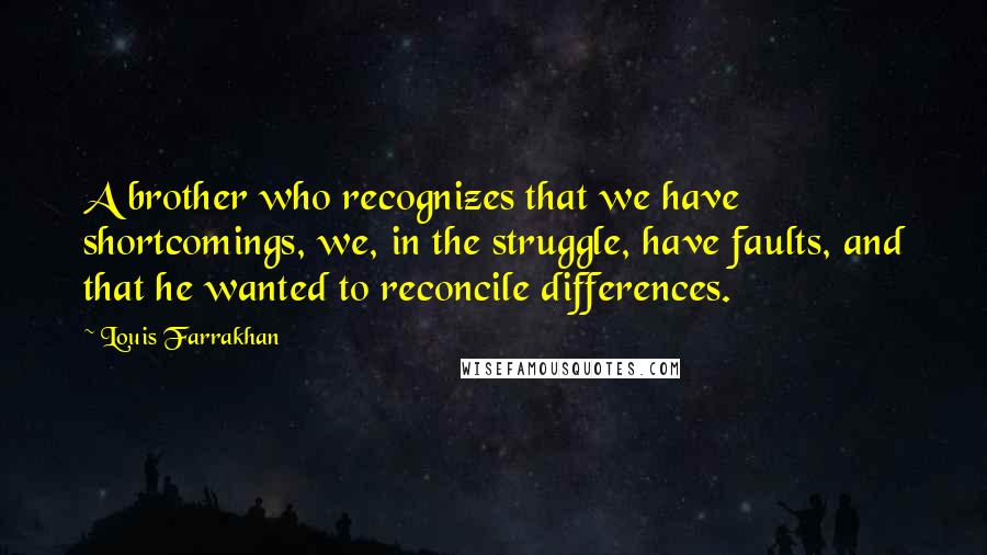 Louis Farrakhan Quotes: A brother who recognizes that we have shortcomings, we, in the struggle, have faults, and that he wanted to reconcile differences.