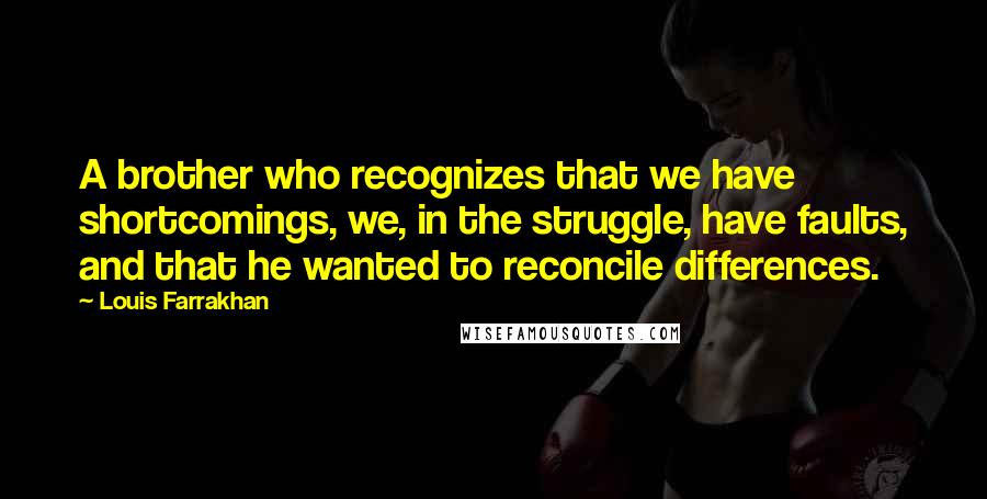 Louis Farrakhan Quotes: A brother who recognizes that we have shortcomings, we, in the struggle, have faults, and that he wanted to reconcile differences.