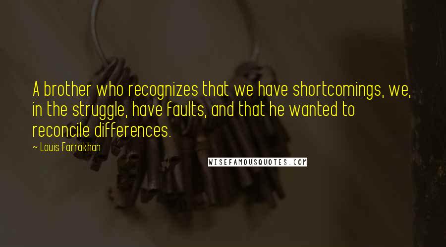 Louis Farrakhan Quotes: A brother who recognizes that we have shortcomings, we, in the struggle, have faults, and that he wanted to reconcile differences.