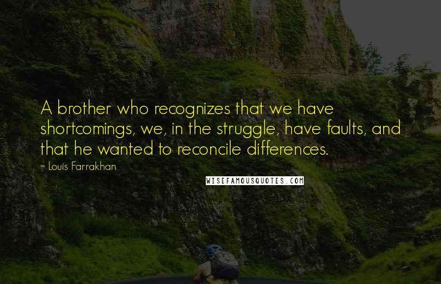 Louis Farrakhan Quotes: A brother who recognizes that we have shortcomings, we, in the struggle, have faults, and that he wanted to reconcile differences.